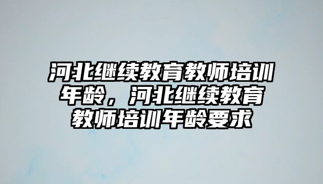 河北繼續(xù)教育教師培訓(xùn)年齡，河北繼續(xù)教育教師培訓(xùn)年齡要求