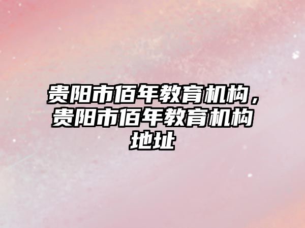 貴陽市佰年教育機構(gòu)，貴陽市佰年教育機構(gòu)地址