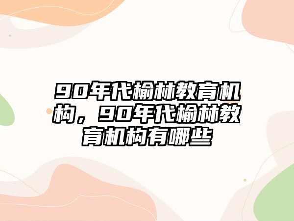 90年代榆林教育機構(gòu)，90年代榆林教育機構(gòu)有哪些