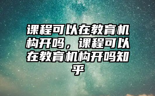 課程可以在教育機(jī)構(gòu)開嗎，課程可以在教育機(jī)構(gòu)開嗎知乎