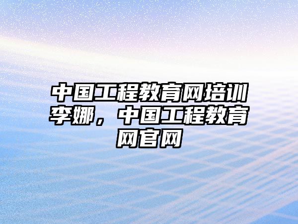 中國工程教育網(wǎng)培訓(xùn)李娜，中國工程教育網(wǎng)官網(wǎng)