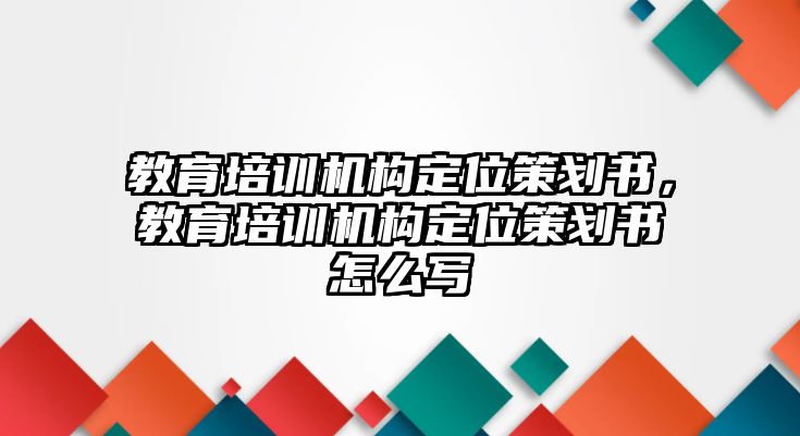 教育培訓(xùn)機(jī)構(gòu)定位策劃書，教育培訓(xùn)機(jī)構(gòu)定位策劃書怎么寫