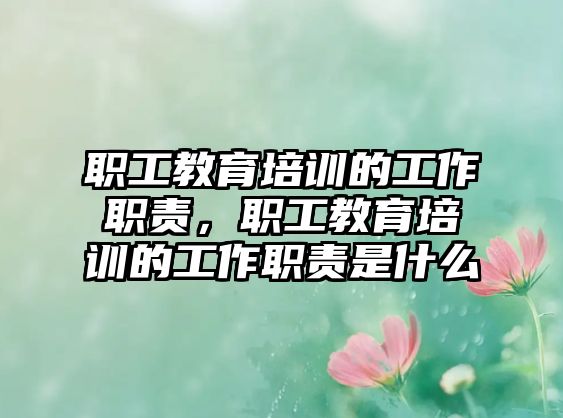 職工教育培訓的工作職責，職工教育培訓的工作職責是什么