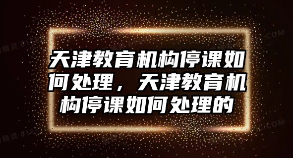 天津教育機(jī)構(gòu)停課如何處理，天津教育機(jī)構(gòu)停課如何處理的