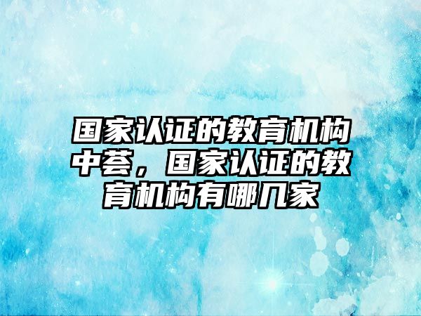 國家認(rèn)證的教育機(jī)構(gòu)中薈，國家認(rèn)證的教育機(jī)構(gòu)有哪幾家