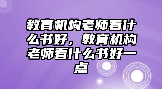 教育機(jī)構(gòu)老師看什么書好，教育機(jī)構(gòu)老師看什么書好一點(diǎn)