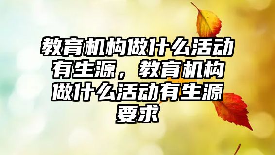 教育機構(gòu)做什么活動有生源，教育機構(gòu)做什么活動有生源要求