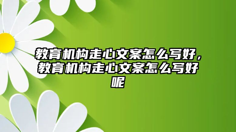 教育機(jī)構(gòu)走心文案怎么寫好，教育機(jī)構(gòu)走心文案怎么寫好呢