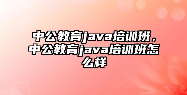 中公教育java培訓(xùn)班，中公教育java培訓(xùn)班怎么樣