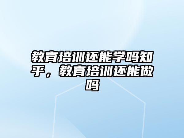 教育培訓(xùn)還能學(xué)嗎知乎，教育培訓(xùn)還能做嗎