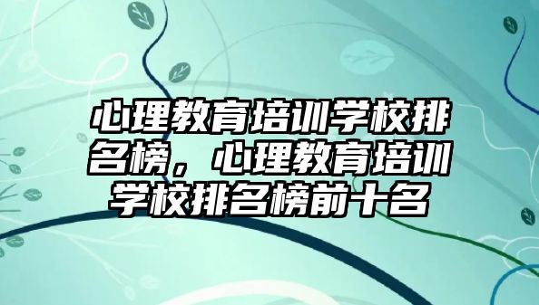 心理教育培訓學校排名榜，心理教育培訓學校排名榜前十名