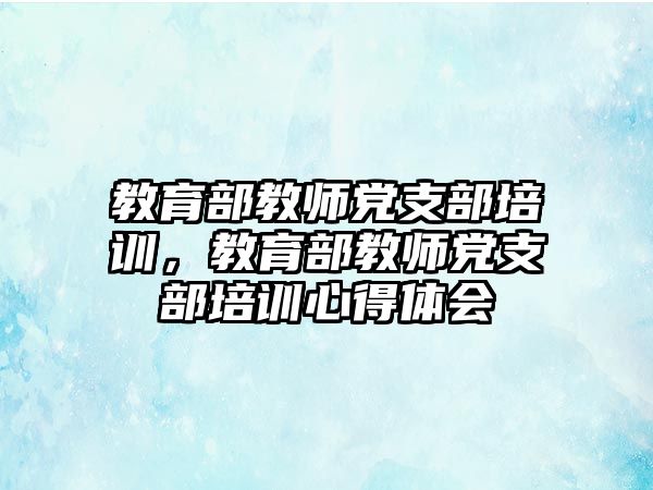 教育部教師黨支部培訓(xùn)，教育部教師黨支部培訓(xùn)心得體會