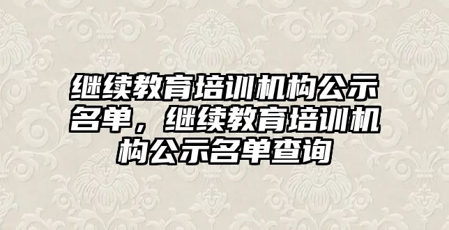 繼續(xù)教育培訓(xùn)機構(gòu)公示名單，繼續(xù)教育培訓(xùn)機構(gòu)公示名單查詢