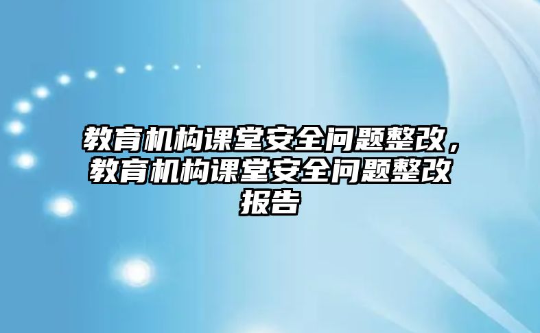 教育機構(gòu)課堂安全問題整改，教育機構(gòu)課堂安全問題整改報告