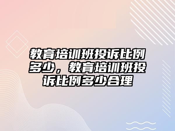 教育培訓(xùn)班投訴比例多少，教育培訓(xùn)班投訴比例多少合理