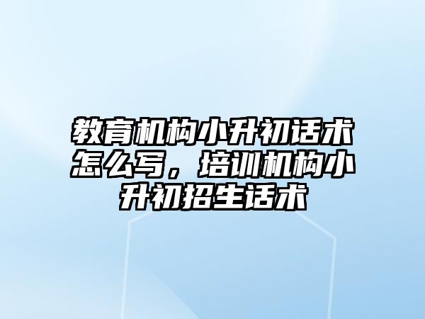 教育機構(gòu)小升初話術怎么寫，培訓機構(gòu)小升初招生話術