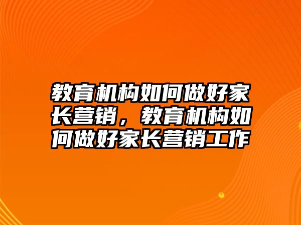 教育機(jī)構(gòu)如何做好家長營銷，教育機(jī)構(gòu)如何做好家長營銷工作