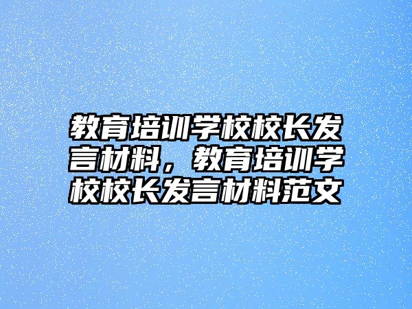 教育培訓(xùn)學(xué)校校長發(fā)言材料，教育培訓(xùn)學(xué)校校長發(fā)言材料范文