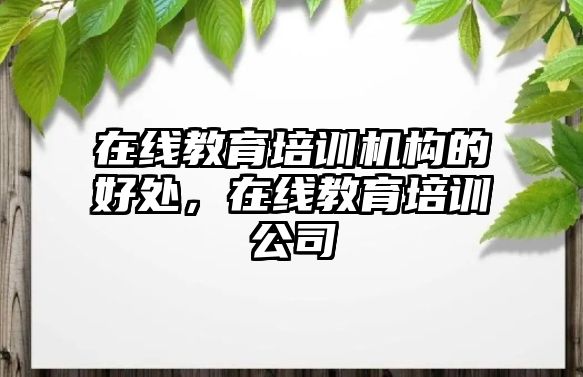 在線教育培訓(xùn)機(jī)構(gòu)的好處，在線教育培訓(xùn)公司