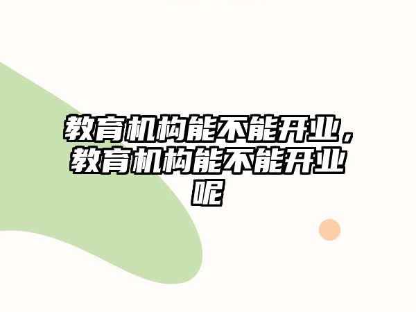 教育機(jī)構(gòu)能不能開業(yè)，教育機(jī)構(gòu)能不能開業(yè)呢