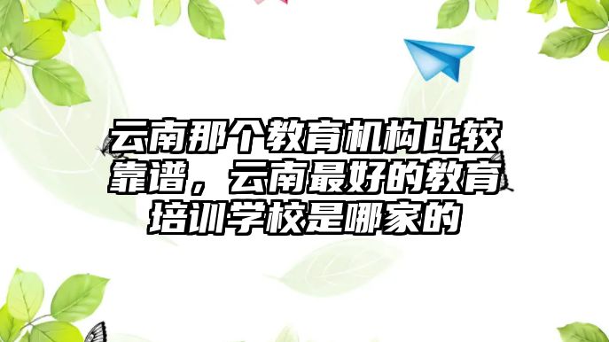 云南那個(gè)教育機(jī)構(gòu)比較靠譜，云南最好的教育培訓(xùn)學(xué)校是哪家的