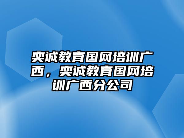 奕誠(chéng)教育國(guó)網(wǎng)培訓(xùn)廣西，奕誠(chéng)教育國(guó)網(wǎng)培訓(xùn)廣西分公司