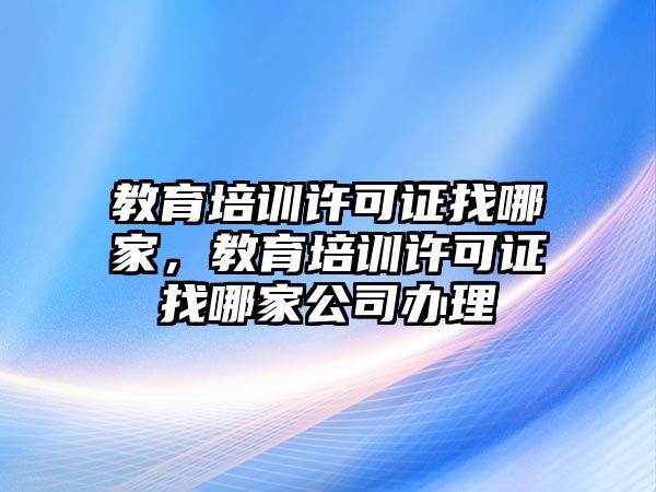 教育培訓(xùn)許可證找哪家，教育培訓(xùn)許可證找哪家公司辦理