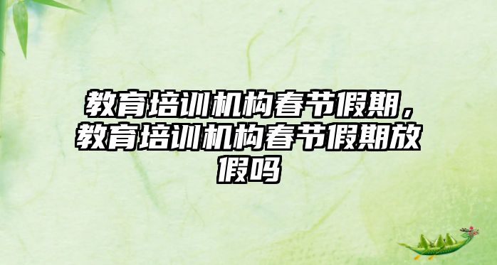 教育培訓機構春節(jié)假期，教育培訓機構春節(jié)假期放假嗎