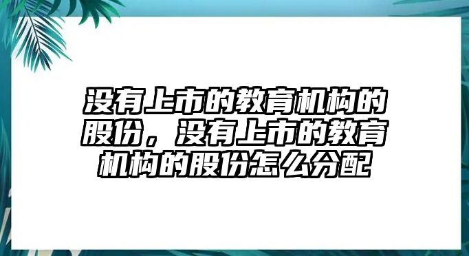 沒有上市的教育機(jī)構(gòu)的股份，沒有上市的教育機(jī)構(gòu)的股份怎么分配