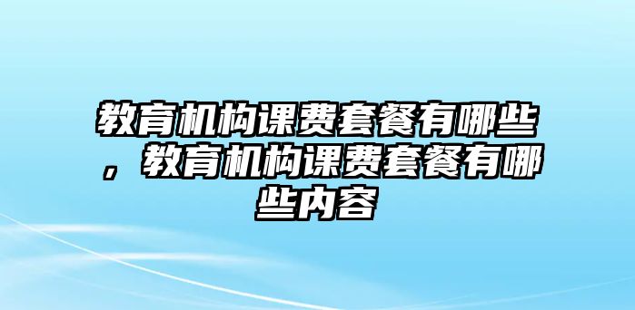 教育機(jī)構(gòu)課費(fèi)套餐有哪些，教育機(jī)構(gòu)課費(fèi)套餐有哪些內(nèi)容