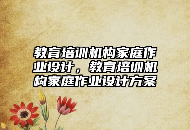 教育培訓(xùn)機(jī)構(gòu)家庭作業(yè)設(shè)計(jì)，教育培訓(xùn)機(jī)構(gòu)家庭作業(yè)設(shè)計(jì)方案