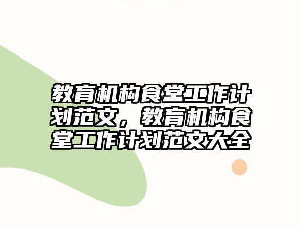 教育機(jī)構(gòu)食堂工作計(jì)劃范文，教育機(jī)構(gòu)食堂工作計(jì)劃范文大全