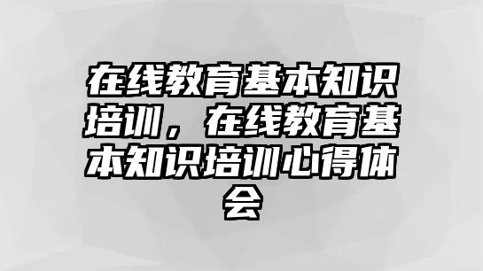 在線教育基本知識培訓(xùn)，在線教育基本知識培訓(xùn)心得體會