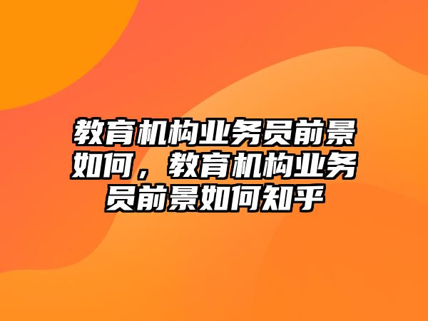 教育機(jī)構(gòu)業(yè)務(wù)員前景如何，教育機(jī)構(gòu)業(yè)務(wù)員前景如何知乎