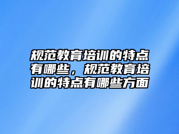 規(guī)范教育培訓(xùn)的特點(diǎn)有哪些，規(guī)范教育培訓(xùn)的特點(diǎn)有哪些方面