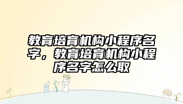 教育培育機構(gòu)小程序名字，教育培育機構(gòu)小程序名字怎么取