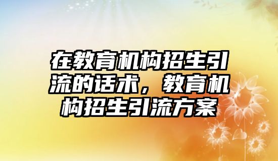 在教育機構招生引流的話術，教育機構招生引流方案