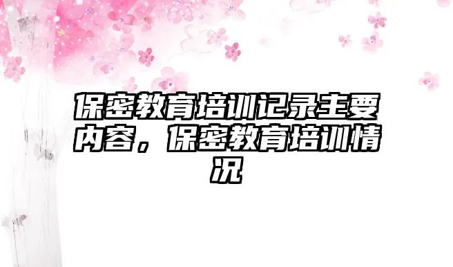 保密教育培訓(xùn)記錄主要內(nèi)容，保密教育培訓(xùn)情況