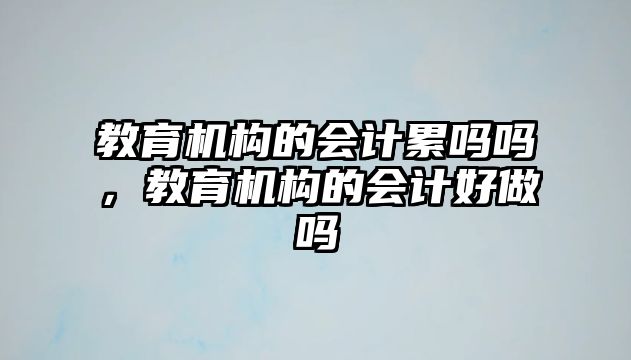 教育機構(gòu)的會計累嗎嗎，教育機構(gòu)的會計好做嗎