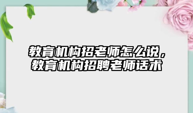 教育機(jī)構(gòu)招老師怎么說，教育機(jī)構(gòu)招聘老師話術(shù)