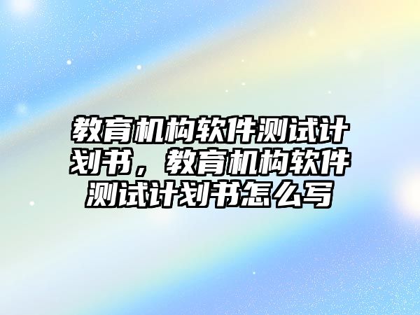 教育機構軟件測試計劃書，教育機構軟件測試計劃書怎么寫