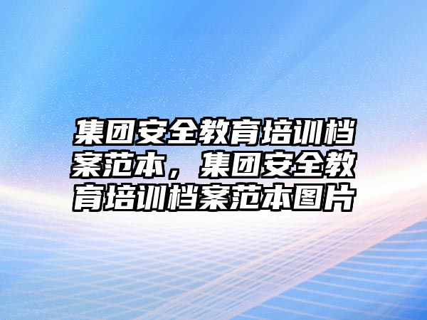 集團(tuán)安全教育培訓(xùn)檔案范本，集團(tuán)安全教育培訓(xùn)檔案范本圖片