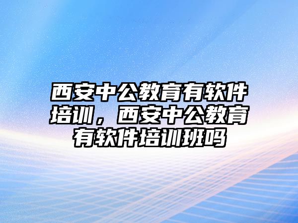 西安中公教育有軟件培訓，西安中公教育有軟件培訓班嗎