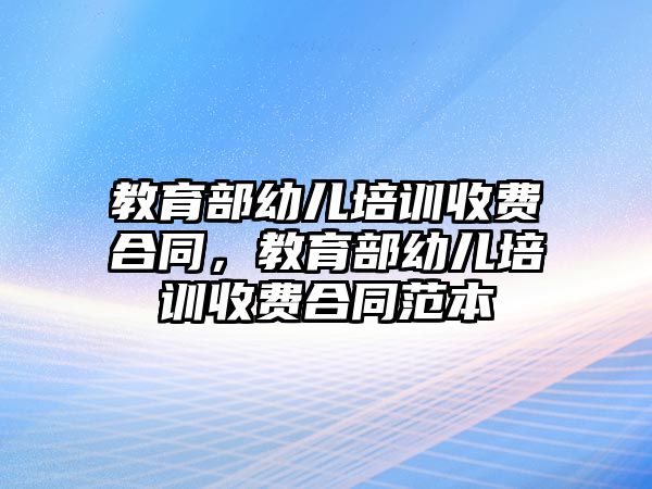 教育部幼兒培訓(xùn)收費(fèi)合同，教育部幼兒培訓(xùn)收費(fèi)合同范本