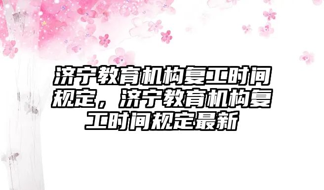 濟寧教育機構(gòu)復(fù)工時間規(guī)定，濟寧教育機構(gòu)復(fù)工時間規(guī)定最新