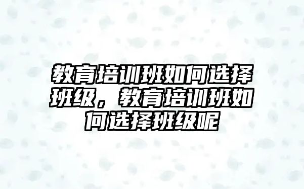 教育培訓(xùn)班如何選擇班級，教育培訓(xùn)班如何選擇班級呢