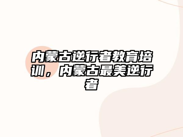 內(nèi)蒙古逆行者教育培訓，內(nèi)蒙古最美逆行者