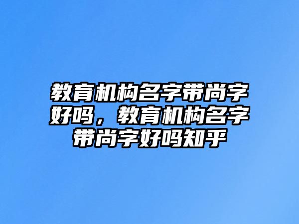 教育機(jī)構(gòu)名字帶尚字好嗎，教育機(jī)構(gòu)名字帶尚字好嗎知乎