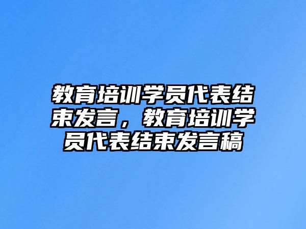 教育培訓(xùn)學(xué)員代表結(jié)束發(fā)言，教育培訓(xùn)學(xué)員代表結(jié)束發(fā)言稿