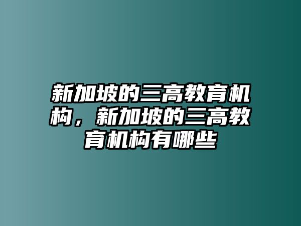 新加坡的三高教育機(jī)構(gòu)，新加坡的三高教育機(jī)構(gòu)有哪些